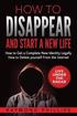 How to Disappear and Start a New Life: How to Get a Complete New Identity Legally, How to Delete Yourself From The Internet