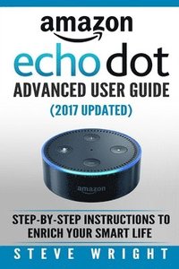 Amazon Echo Dot: Amazon Dot Advanced User Guide (2017 Updated): Step-by-Step Instructions to Enrich Your Smart Life! (Amazon Echo, Dot, (hftad)