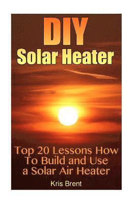DIY Solar Heater: Top 20 Lessons How To Build and Use a Solar Air Heater (inbunden)