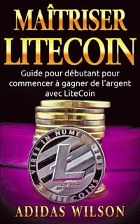 Maÿtriser LiteCoin: Guide pour débutant pour commencer ÿ gagner de l''argent avec LiteCoin (e-bok)