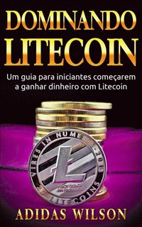Dominando Litecoin: Um guia para iniciantes começarem a ganhar dinheiro com Litecoin (e-bok)
