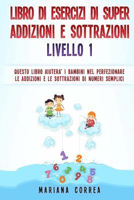 LIBRO DI ESERCIZI Di SUPER ADDIZIONI E SOTTRAZIONI LIVELLO 1: QUESTO LIBRO AIUTERA I BAMBINI NEL PERFEZIONARE LE ADDIZIONI E LE SOTTRAZIONI Di NUMERI (h�ftad)