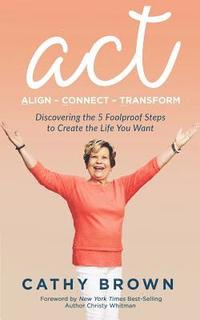 ACT: Align-Connect-Transform: Discovering the 5 Foolproof Steps to Create the Life You Want (hftad)