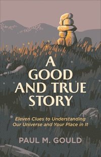 A Good and True Story - Eleven Clues to Understanding Our Universe and Your Place in It (hftad)