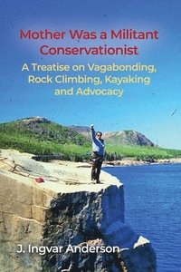 Mother Was a Militant Conservationist: A Treatise on Vagabonding, Rock Climbing, Kayaking and Advocacy (hftad)