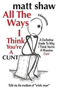 All The Ways I Think You're A Cunt A Definitive Guide For All The Reasons I Think You're A Massive Cunt 