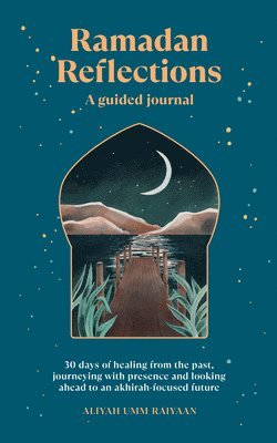 Ramadan Reflections: A Guided Journal: 30 Days of Healing from Your Past, Being Present and Looking Ahead to an Akhirah-Focused Future (h�ftad)