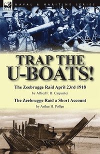 Trap the U-Boats!--The Zeebrugge Raid April 23rd 1918 by Alfred F. B. Carpenter & The Zeebrugge Raid a Short Account by Arthur H. Pollen (hftad)