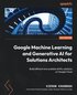 Google Machine Learning and Generative AI for Solutions Architects