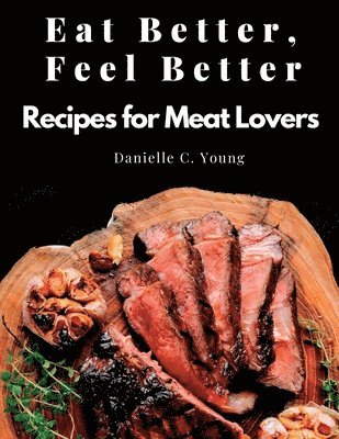 Eat Better, Feel Better: Recipes for Meat Lovers - Fish, Beef, Mutton, and Garnitures (inbunden)
