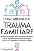 Come Guarire dal Trauma Familiare