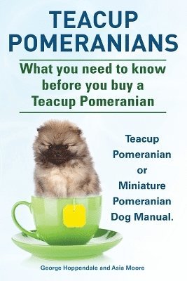 Teacup Pomeranians. Miniature Pomeranian or Teacup Pomeranian Dog Manual. What You Need to Know Before You Buy a Teacup Pomeranian. (inbunden)
