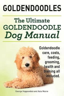 Goldendoodles. Ultimate Goldendoodle Dog Manual. Goldendoodle Care, Costs, Feeding, Grooming, Health and Training All Included. (hftad)