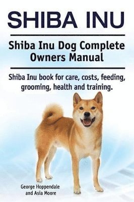 Shiba Inu. Shiba Inu Dog Complete Owners Manual. Shiba Inu book for care, costs, feeding, grooming, health and training. (inbunden)