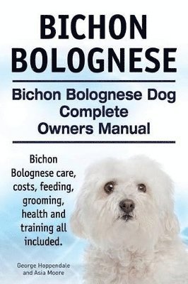 Bichon Bolognese. Bichon Bolognese Dog Complete Owners Manual. Bichon Bolognese care, costs, feeding, grooming, health and training all included. (inbunden)