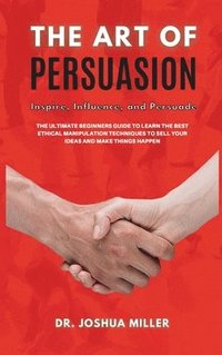 THE ART OF PERSUASION Inspire, Influence, and Persuade The Ultimate Beginners Guide to Learning the Best Ethical Manipulation Techniques to Sell Your Ideas and Make Things Happen (inbunden)