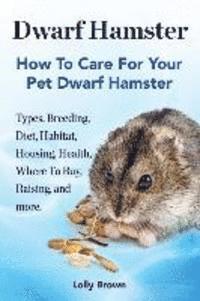 Dwarf Hamster: Types, Breeding, Diet, Habitat, Housing, Health, Where To Buy, Raising, and more.. How To Care For Your Pet Dwarf Hamster. (inbunden)