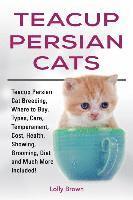 Teacup Persian Cats: Teacup Persian Cat Breeding, Where to Buy, Types, Care, Temperament, Cost, Health, Showing, Grooming, Diet and Much More Included (inbunden)