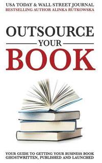 Outsource Your Book: Your Guide to Getting Your Business Book Ghostwritten, Published and Launched (hftad)