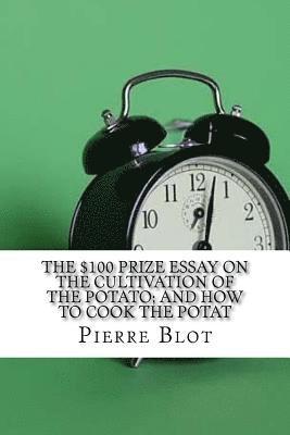 The $100 Prize Essay on the Cultivation of the Potato; and How to Cook the Potat (hftad)