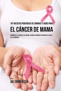 107 Recetas Poderosas De Comidas Y Jugos Para El Cáncer De Mama Combata El Cáncer De Mama Usando Comidas Naturales Ricas En Vitaminas Av Joe Correa - 