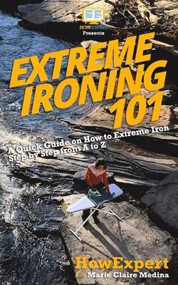 Extreme Ironing 101: A Quick Guide on How to Extreme Iron Step by Step from A to Z (inbunden)