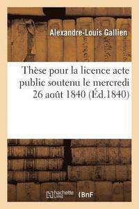 These Pour La Licence Acte Public Soutenu Le Mercredi 26 Aout 1840, (häftad)