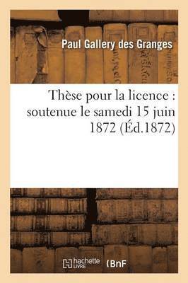 These Pour La Licence: Soutenue Le Samedi 15 Juin 1872, (hftad)