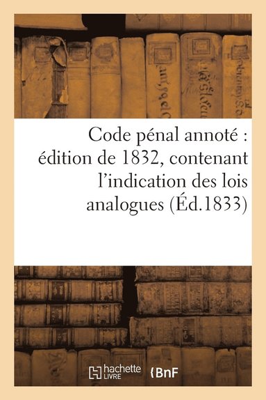 Code Penal Edition 1832, Contenant l'Indication Des Lois Analogues, Arrets Et Decisions Judiciaires (hftad)