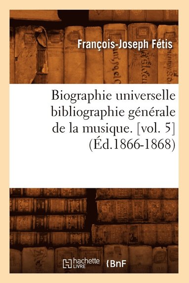 Biographie Universelle Bibliographie Generale de la Musique. [Vol. 5] (Ed.1866-1868) (hftad)