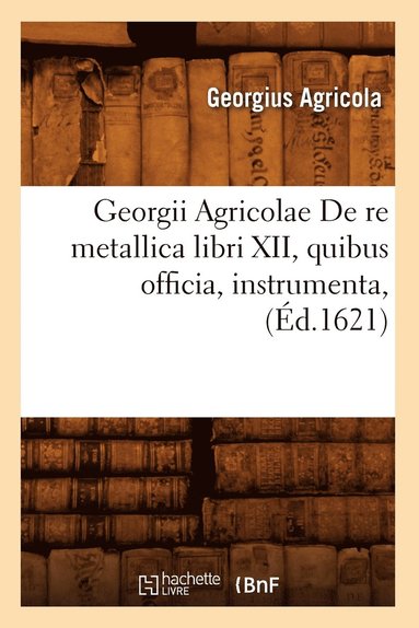 Georgii Agricolae de Re Metallica Libri XII, Quibus Officia ...