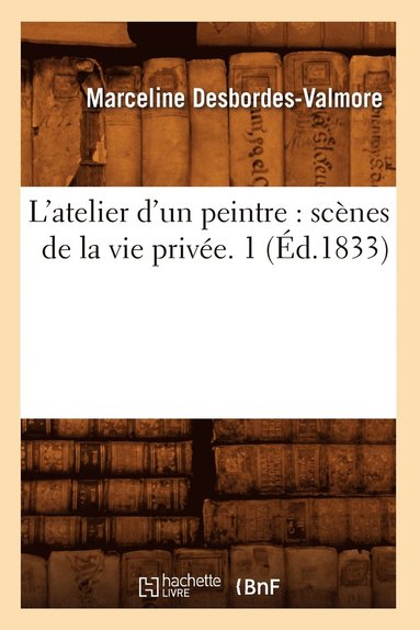 L'Atelier d'Un Peintre: Scnes de la Vie Prive. 1 (d.1833) (hftad)