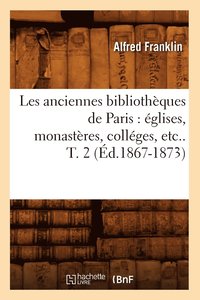 Les Anciennes Bibliotheques de Paris: Eglises, Monasteres, Colleges, Etc.. T. 2 (Ed.1867-1873) (häftad)