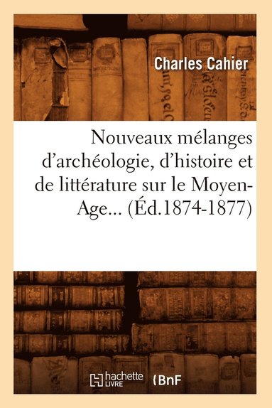 Nouveaux M�langes d'Arch�ologie, d'Histoire Et de Litt�rature Sur Le Moyen-Age (�d.1874-1877) (h�ftad)