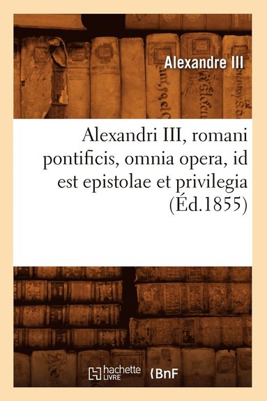 Alexandri III, Romani Pontificis, Omnia Opera, Id Est Epistolae Et Privilegia (Éd.1855) (häftad)