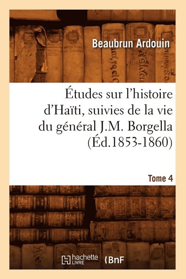 tudes Sur l'Histoire d'Hati Suivies de la Vie Du Gnral J.-M. Borgella. Tome 4 (d.1853-1860) (hftad)