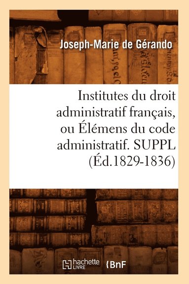 Institutes Du Droit Administratif Fran�ais, Ou �l�mens Du Code Administratif. Suppl (�d.1829-1836) (h�ftad)