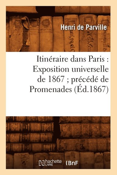 Itineraire Dans Paris: Exposition Universelle de 1867 Precede de Promenades (Ed.1867) (hftad)