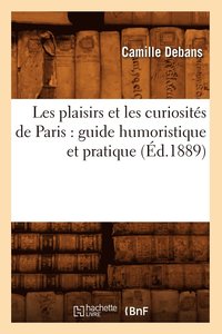 Les Plaisirs Et Les Curiosits de Paris: Guide Humoristique Et Pratique (d.1889) (hftad)