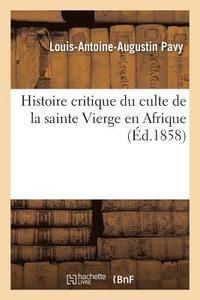 Histoire Critique Du Culte de la Sainte Vierge En Afrique, Depuis Le Commencement (hftad)