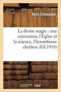 La Divine Magie: Une Conversion, l'glise Et La Science, l'Hermtisme Chrtien (hftad)