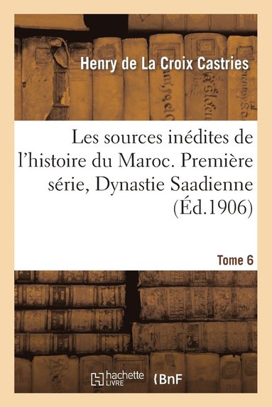 Les Sources In�dites de l'Histoire Du Maroc. Premi�re S�rie, Dynastie Saadienne. Tome 6 (h�ftad)