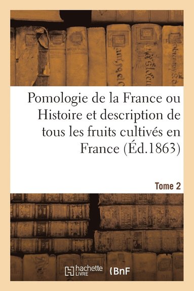 Pomologie de la France Ou Histoire Et Description de Tous Les Fruits Cultives En France. Tome 2 (hftad)