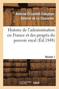Histoire de l'Administration En France Et Des Progrs Du Pouvoir Royal Volume 1 (hftad)