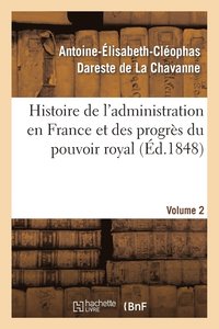 Histoire de l'Administration En France Et Des Progrs Du Pouvoir Royal Volume 2 (hftad)