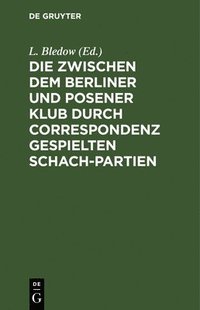 Die Zwischen Dem Berliner Und Posener Klub Durch Correspondenz Gespielten Schach-Partien (inbunden)