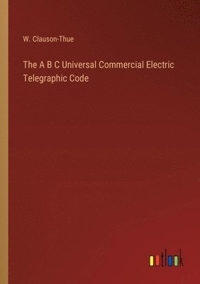 A B C Universal Commercial Electric Telegraphic Code - W Clauson-Thue ...