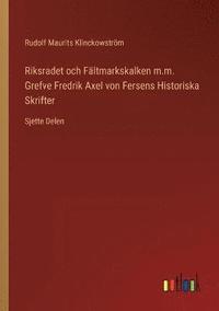 Riksradet och Fltmarkskalken m.m. Grefve Fredrik Axel von Fersens Historiska Skrifter (häftad)