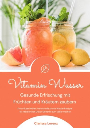 Vitamin Wasser: Gesunde Erfrischung mit FrÃ¼chten und KrÃ¿utern zaubern (Fruit Infused Water: Genussvolle Aroma-Wasser Rezepte fÃ¼r vitalisierende Detox-GetrÃ¿nke zum selber machen) (inbunden)