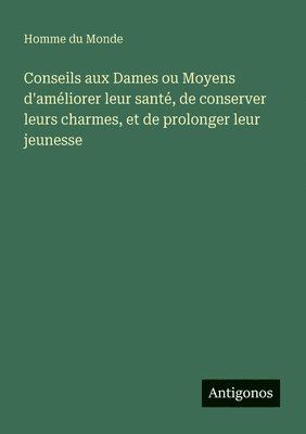 Conseils aux Dames ou Moyens d'am�liorer leur sant�, de conserver leurs charmes, et de prolonger leur jeunesse (h�ftad)